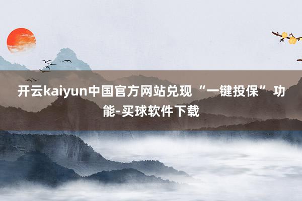 开云kaiyun中国官方网站兑现 “一键投保” 功能-买球软件下载
