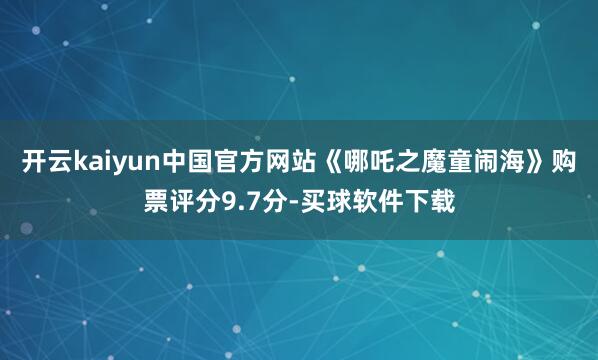 开云kaiyun中国官方网站《哪吒之魔童闹海》购票评分9.7分-买球软件下载