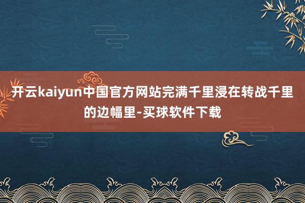 开云kaiyun中国官方网站完满千里浸在转战千里的边幅里-买球软件下载