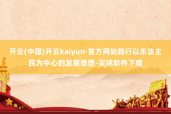 开云(中国)开云kaiyun·官方网站践行以东谈主民为中心的发展想想-买球软件下载
