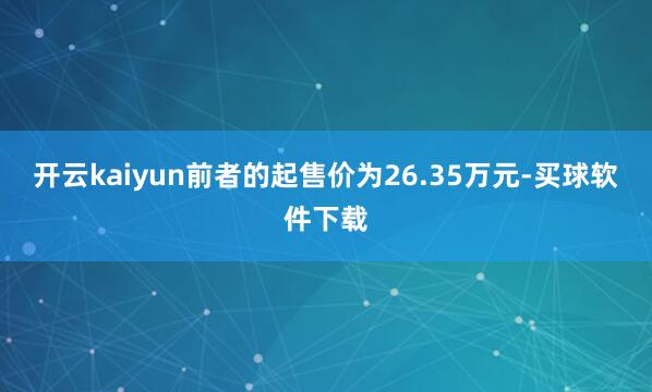 开云kaiyun前者的起售价为26.35万元-买球软件下载
