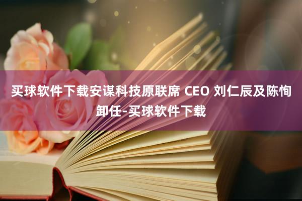 买球软件下载安谋科技原联席 CEO 刘仁辰及陈恂卸任-买球软件下载