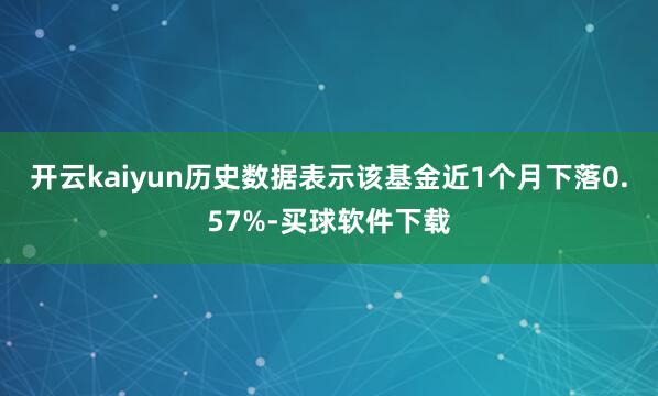 开云kaiyun历史数据表示该基金近1个月下落0.57%-买球软件下载