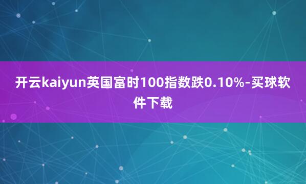 开云kaiyun英国富时100指数跌0.10%-买球软件下载