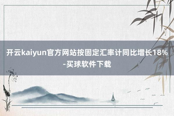 开云kaiyun官方网站按固定汇率计同比增长18%-买球软件下载