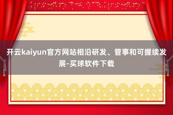 开云kaiyun官方网站相沿研发、管事和可握续发展-买球软件下载