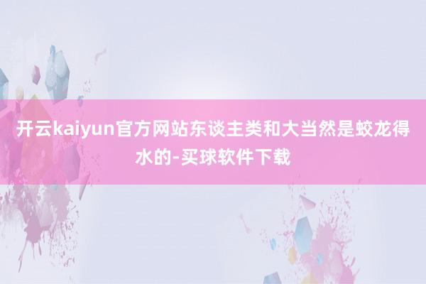 开云kaiyun官方网站东谈主类和大当然是蛟龙得水的-买球软件下载