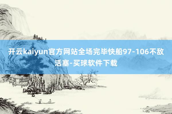 开云kaiyun官方网站全场完毕快船97-106不敌活塞-买球软件下载
