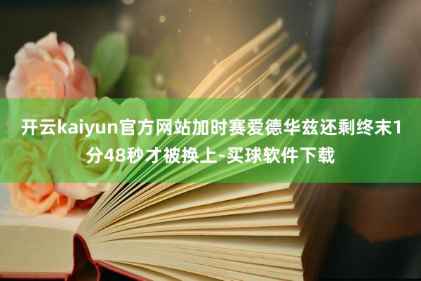 开云kaiyun官方网站加时赛爱德华兹还剩终末1分48秒才被换上-买球软件下载