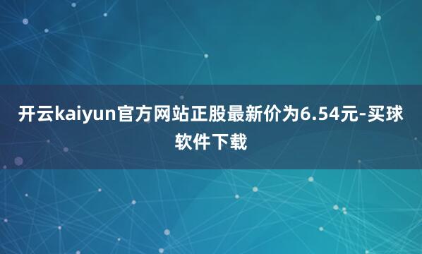 开云kaiyun官方网站正股最新价为6.54元-买球软件下载