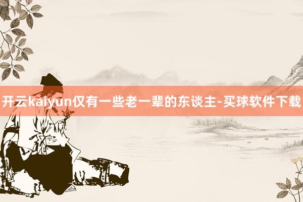 开云kaiyun仅有一些老一辈的东谈主-买球软件下载