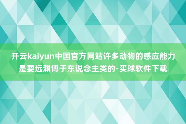 开云kaiyun中国官方网站许多动物的感应能力是要远渊博于东说念主类的-买球软件下载