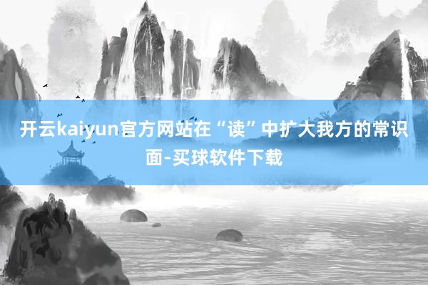 开云kaiyun官方网站在“读”中扩大我方的常识面-买球软件下载
