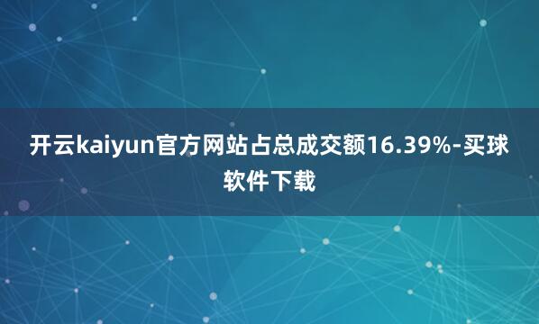 开云kaiyun官方网站占总成交额16.39%-买球软件下载