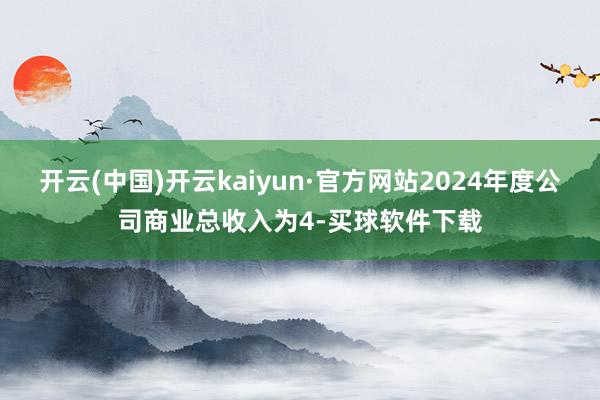 开云(中国)开云kaiyun·官方网站2024年度公司商业总收入为4-买球软件下载